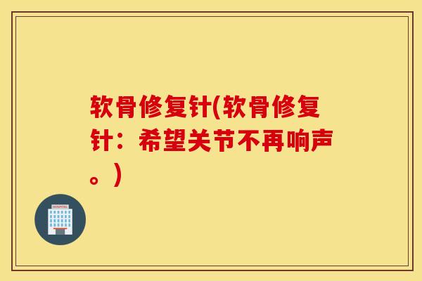 软骨修复针(软骨修复针:希望关节不再响声。)-第1张图片-氨糖科普网 软骨修复针(软骨修复针:希望关节不再响声。)-第1张图片-氨糖科普网