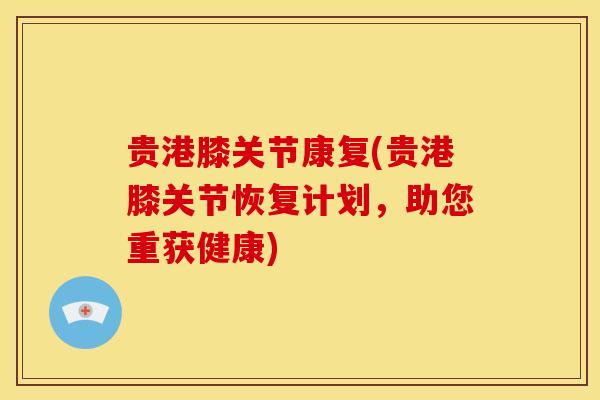 贵港膝关节康复(贵港膝关节恢复计划,助您重获健康)-第1张图片-氨糖科普网 贵港膝关节康复(贵港膝关节恢复计划,助您重获健康)-第1张图片-氨糖科普网