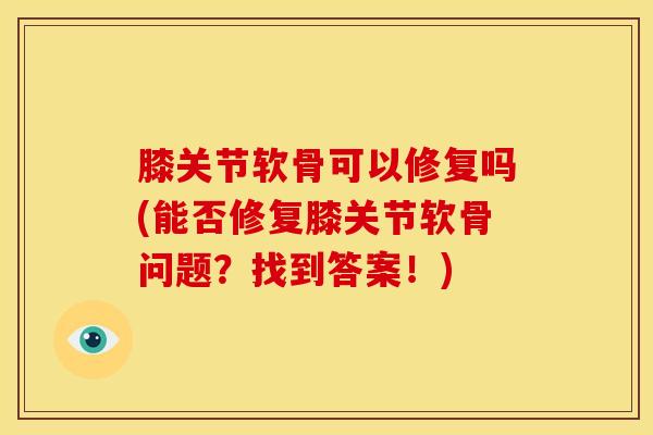 膝关节软骨可以修复吗(能否修复膝关节软骨问题？找到答案！)-第1张图片-氨糖科普网