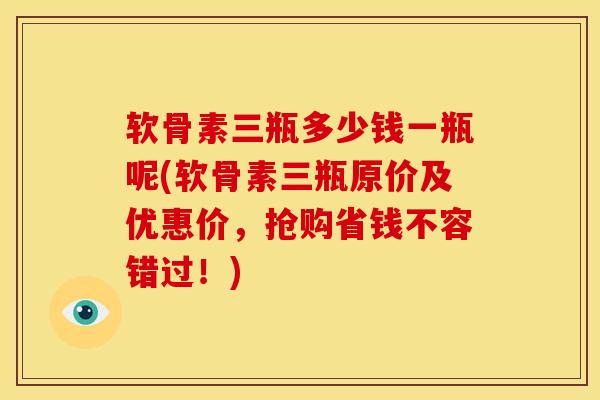 软骨素三瓶多少钱一瓶呢(软骨素三瓶原价及优惠价,抢购省钱不容错过!)-第1张图片-氨糖科普网 软骨素三瓶多少钱一瓶呢(软骨素三瓶原价及优惠价,抢购省钱不容错过!)-第1张图片-氨糖科普网