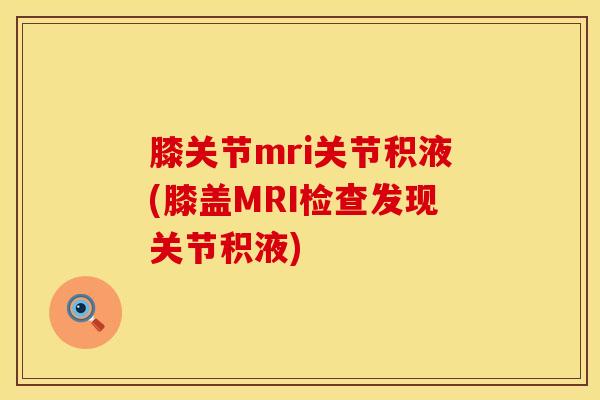 膝关节mri关节积液(膝盖MRI检查发现关节积液)-第1张图片-氨糖科普网