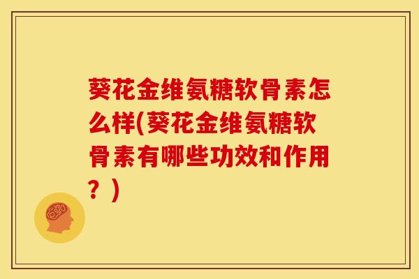 葵花金维氨糖软骨素怎么样(葵花金维氨糖软骨素有哪些功效和作用?)-第1张图片-氨糖科普网 葵花金维氨糖软骨素怎么样(葵花金维氨糖软骨素有哪些功效和作用?)-第1张图片-氨糖科普网