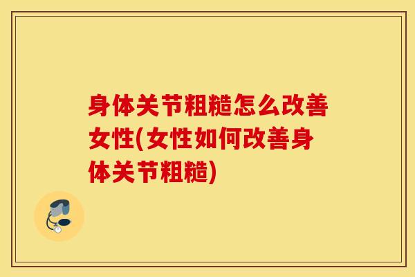身体关节粗糙怎么改善女性(女性如何改善身体关节粗糙)-第1张图片-氨糖科普网 身体关节粗糙怎么改善女性(女性如何改善身体关节粗糙)-第1张图片-氨糖科普网