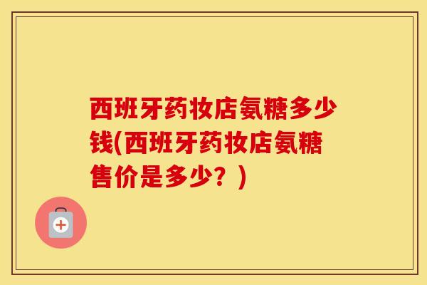 西班牙药妆店氨糖多少钱(西班牙药妆店氨糖售价是多少?)-第1张图片-氨糖科普网 西班牙药妆店氨糖多少钱(西班牙药妆店氨糖售价是多少?)-第1张图片-氨糖科普网
