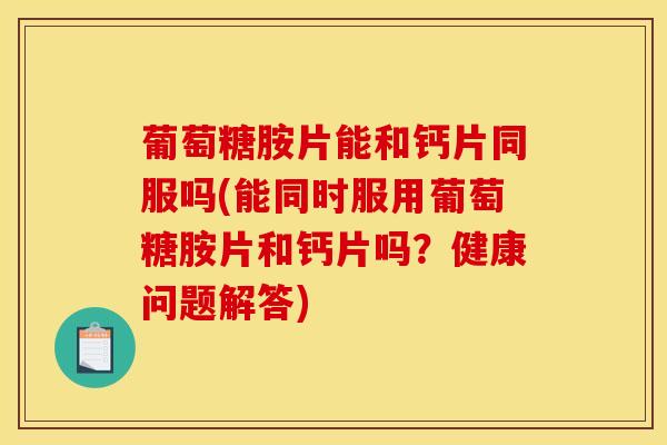 葡萄糖胺片能和钙片同服吗(能同时服用葡萄糖胺片和钙片吗?健康问题解答)-第1张图片-氨糖科普网 葡萄糖胺片能和钙片同服吗(能同时服用葡萄糖胺片和钙片吗?健康问题解答)-第1张图片-氨糖科普网