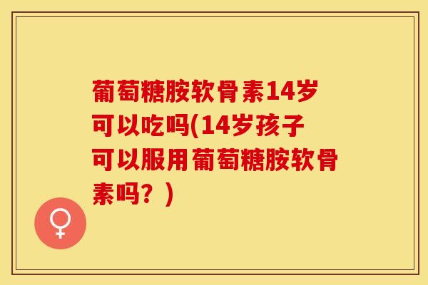 葡萄糖胺软骨素14岁可以吃吗(14岁孩子可以服用葡萄糖胺软骨素吗?)-第1张图片-氨糖科普网 葡萄糖胺软骨素14岁可以吃吗(14岁孩子可以服用葡萄糖胺软骨素吗?)-第1张图片-氨糖科普网