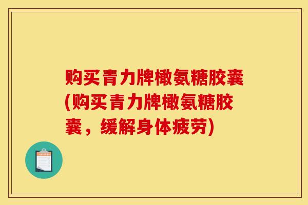 购买青力牌橄氨糖胶囊(购买青力牌橄氨糖胶囊,缓解身体疲劳)-第1张图片-氨糖科普网 购买青力牌橄氨糖胶囊(购买青力牌橄氨糖胶囊,缓解身体疲劳)-第1张图片-氨糖科普网