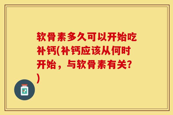 软骨素多久可以开始吃补钙(补钙应该从何时开始,与软骨素有关?)-第1张图片-氨糖科普网 软骨素多久可以开始吃补钙(补钙应该从何时开始,与软骨素有关?)-第1张图片-氨糖科普网