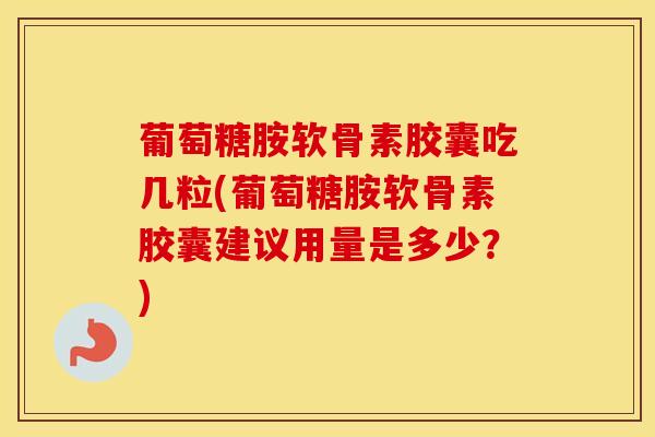 葡萄糖胺软骨素胶囊吃几粒(葡萄糖胺软骨素胶囊建议用量是多少？)-第1张图片-氨糖科普网