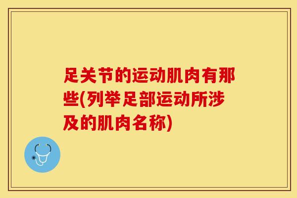 足关节的运动肌肉有那些(列举足部运动所涉及的肌肉名称)-第1张图片-氨糖科普网