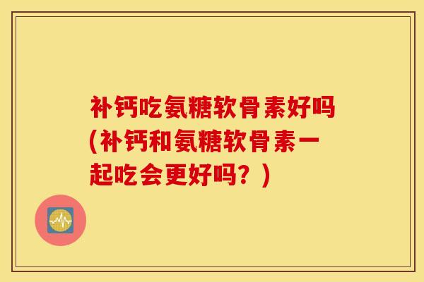补钙吃氨糖软骨素好吗(补钙和氨糖软骨素一起吃会更好吗?)-第1张图片-氨糖科普网 补钙吃氨糖软骨素好吗(补钙和氨糖软骨素一起吃会更好吗?)-第1张图片-氨糖科普网