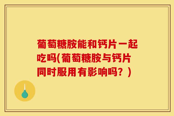 葡萄糖胺能和钙片一起吃吗(葡萄糖胺与钙片同时服用有影响吗?)-第1张图片-氨糖科普网 葡萄糖胺能和钙片一起吃吗(葡萄糖胺与钙片同时服用有影响吗?)-第1张图片-氨糖科普网