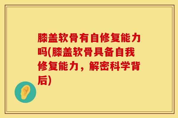 膝盖软骨有自修复能力吗(膝盖软骨具备自我修复能力，解密科学背后)-第1张图片-氨糖科普网