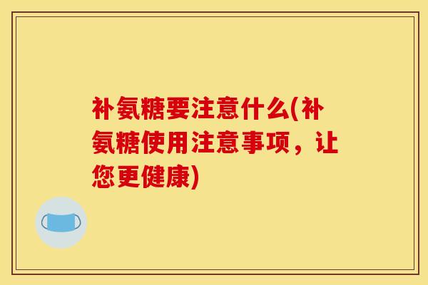 补氨糖要注意什么(补氨糖使用注意事项,让您更健康)-第1张图片-氨糖科普网 补氨糖要注意什么(补氨糖使用注意事项,让您更健康)-第1张图片-氨糖科普网