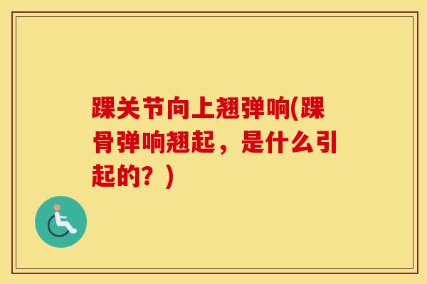 踝关节向上翘弹响(踝骨弹响翘起，是什么引起的？)-第1张图片-氨糖科普网