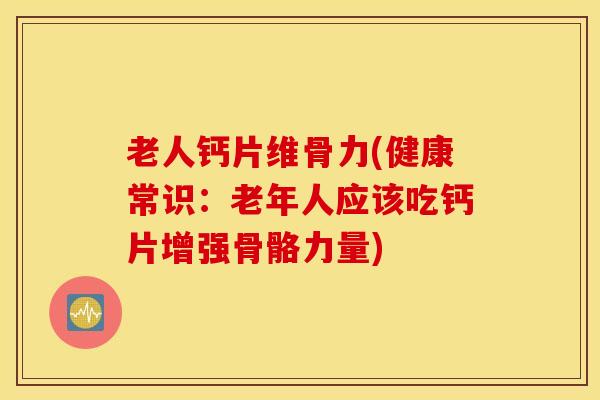 老人钙片维骨力(健康常识:老年人应该吃钙片增强骨骼力量)-第1张图片-氨糖科普网 老人钙片维骨力(健康常识:老年人应该吃钙片增强骨骼力量)-第1张图片-氨糖科普网