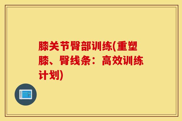 膝关节臀部训练(重塑膝、臀线条:高效训练计划)-第1张图片-氨糖科普网 膝关节臀部训练(重塑膝、臀线条:高效训练计划)-第1张图片-氨糖科普网