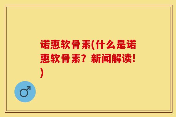 诺惠软骨素(什么是诺惠软骨素？新闻解读!)-第1张图片-氨糖科普网