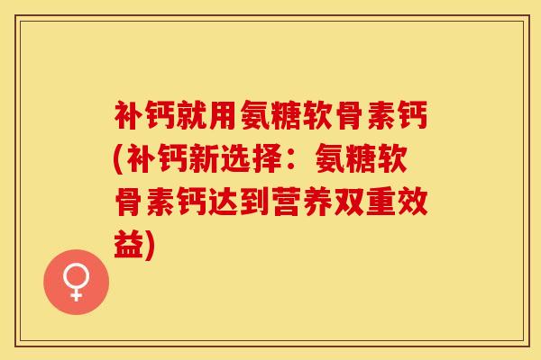 补钙就用氨糖软骨素钙(补钙新选择：氨糖软骨素钙达到营养双重效益)-第1张图片-氨糖科普网