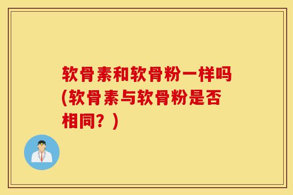软骨素和软骨粉一样吗(软骨素与软骨粉是否相同?)-第1张图片-氨糖科普网 软骨素和软骨粉一样吗(软骨素与软骨粉是否相同?)-第1张图片-氨糖科普网