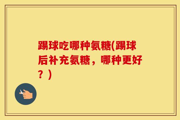 踢球吃哪种氨糖(踢球后补充氨糖，哪种更好？)-第1张图片-氨糖科普网