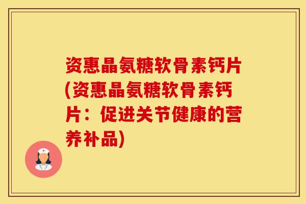 资惠晶氨糖软骨素钙片(资惠晶氨糖软骨素钙片：促进关节健康的营养补品)-第1张图片-氨糖科普网