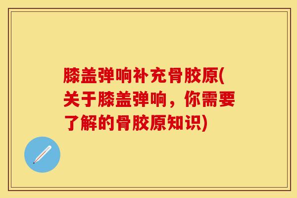 膝盖弹响补充骨胶原(关于膝盖弹响,你需要了解的骨胶原知识)-第1张图片-氨糖科普网 膝盖弹响补充骨胶原(关于膝盖弹响,你需要了解的骨胶原知识)-第1张图片-氨糖科普网