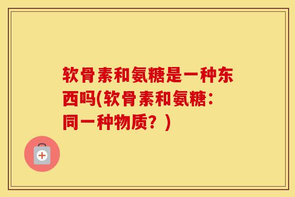 软骨素和氨糖是一种东西吗(软骨素和氨糖：同一种物质？)-第1张图片-氨糖科普网