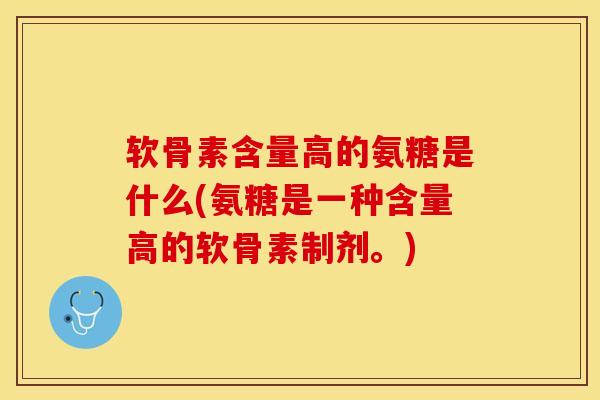 软骨素含量高的氨糖是什么(氨糖是一种含量高的软骨素制剂。)-第1张图片-氨糖科普网 软骨素含量高的氨糖是什么(氨糖是一种含量高的软骨素制剂。)-第1张图片-氨糖科普网