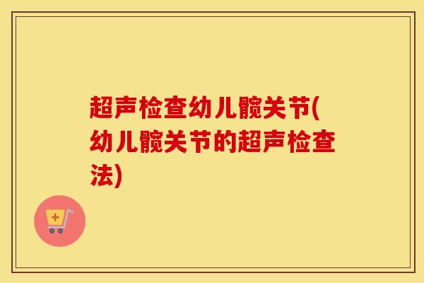 超声检查幼儿髋关节(幼儿髋关节的超声检查法)-第1张图片-氨糖科普网 超声检查幼儿髋关节(幼儿髋关节的超声检查法)-第1张图片-氨糖科普网