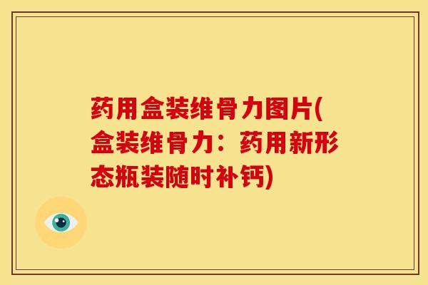 药用盒装维骨力图片(盒装维骨力:药用新形态瓶装随时补钙)-第1张图片-氨糖科普网 药用盒装维骨力图片(盒装维骨力:药用新形态瓶装随时补钙)-第1张图片-氨糖科普网