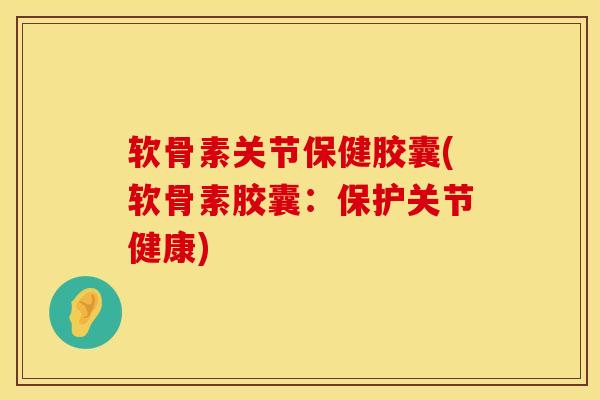 软骨素关节保健胶囊(软骨素胶囊:保护关节健康)-第1张图片-氨糖科普网 软骨素关节保健胶囊(软骨素胶囊:保护关节健康)-第1张图片-氨糖科普网