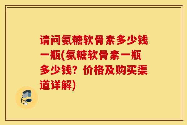 请问氨糖软骨素多少钱一瓶(氨糖软骨素一瓶多少钱?价格及购买渠道详解)-第1张图片-氨糖科普网 请问氨糖软骨素多少钱一瓶(氨糖软骨素一瓶多少钱?价格及购买渠道详解)-第1张图片-氨糖科普网