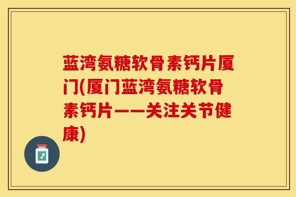 蓝湾氨糖软骨素钙片厦门(厦门蓝湾氨糖软骨素钙片——关注关节健康)-第1张图片-氨糖科普网 蓝湾氨糖软骨素钙片厦门(厦门蓝湾氨糖软骨素钙片——关注关节健康)-第1张图片-氨糖科普网