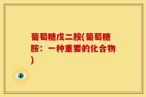 葡萄糖戊二胺(葡萄糖胺:一种重要的化合物)-第1张图片-氨糖科普网 葡萄糖戊二胺(葡萄糖胺:一种重要的化合物)-第1张图片-氨糖科普网