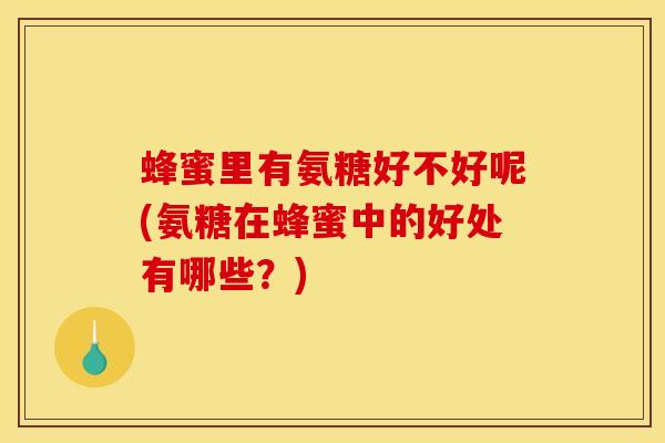 蜂蜜里有氨糖好不好呢(氨糖在蜂蜜中的好处有哪些?)-第1张图片-氨糖科普网 蜂蜜里有氨糖好不好呢(氨糖在蜂蜜中的好处有哪些?)-第1张图片-氨糖科普网