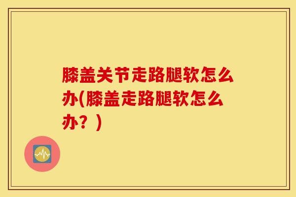 膝盖关节走路腿软怎么办(膝盖走路腿软怎么办?)-第1张图片-氨糖科普网 膝盖关节走路腿软怎么办(膝盖走路腿软怎么办?)-第1张图片-氨糖科普网