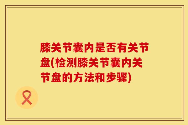 膝关节囊内是否有关节盘(检测膝关节囊内关节盘的方法和步骤)-第1张图片-氨糖科普网 膝关节囊内是否有关节盘(检测膝关节囊内关节盘的方法和步骤)-第1张图片-氨糖科普网