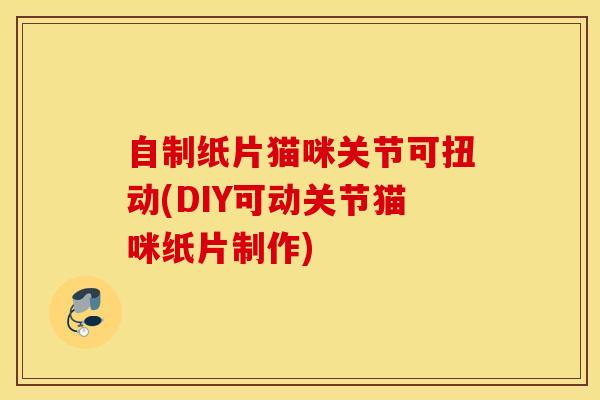 自制纸片猫咪关节可扭动(DIY可动关节猫咪纸片制作)-第1张图片-氨糖科普网