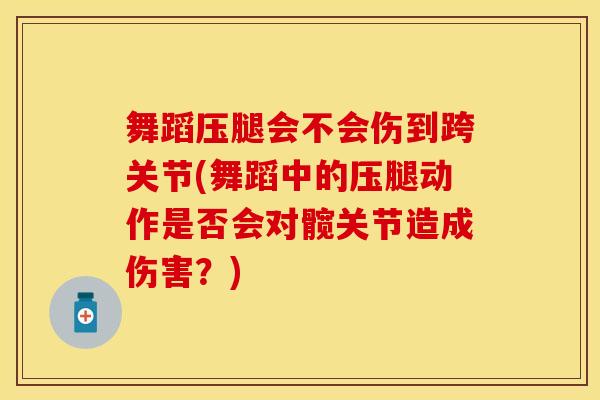 舞蹈压腿会不会伤到跨关节(舞蹈中的压腿动作是否会对髋关节造成伤害?)-第1张图片-氨糖科普网 舞蹈压腿会不会伤到跨关节(舞蹈中的压腿动作是否会对髋关节造成伤害?)-第1张图片-氨糖科普网