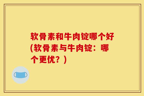 软骨素和牛肉锭哪个好(软骨素与牛肉锭:哪个更优?)-第1张图片-氨糖科普网 软骨素和牛肉锭哪个好(软骨素与牛肉锭:哪个更优?)-第1张图片-氨糖科普网