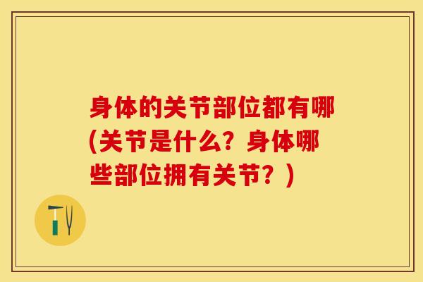 身体的关节部位都有哪(关节是什么？身体哪些部位拥有关节？)-第1张图片-氨糖科普网