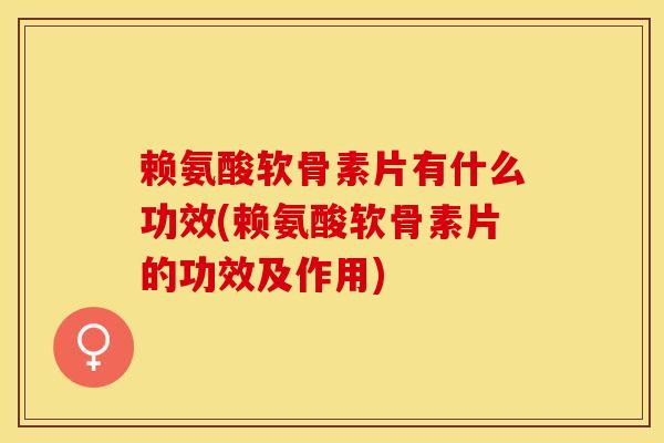 赖氨酸软骨素片有什么功效(赖氨酸软骨素片的功效及作用)-第1张图片-氨糖科普网