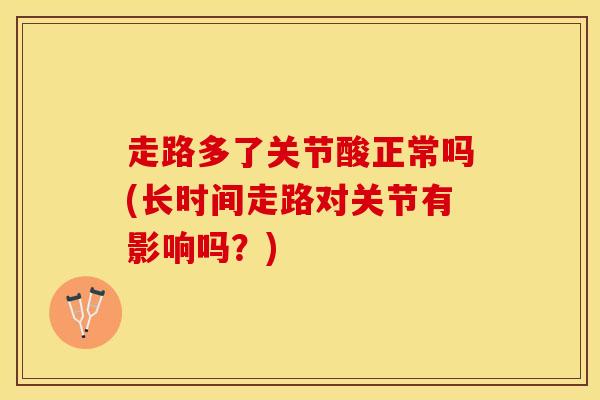 走路多了关节酸正常吗(长时间走路对关节有影响吗?)-第1张图片-氨糖科普网 走路多了关节酸正常吗(长时间走路对关节有影响吗?)-第1张图片-氨糖科普网