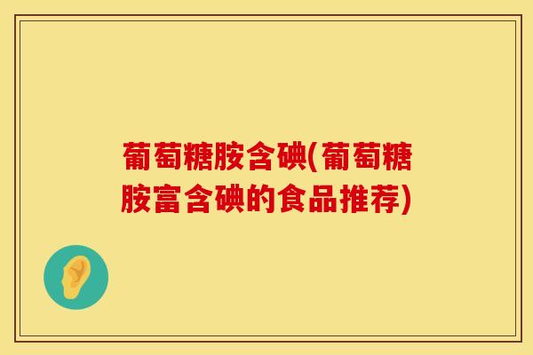 葡萄糖胺含碘(葡萄糖胺富含碘的食品推荐)-第1张图片-氨糖科普网 葡萄糖胺含碘(葡萄糖胺富含碘的食品推荐)-第1张图片-氨糖科普网