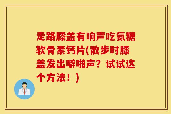 走路膝盖有响声吃氨糖软骨素钙片(散步时膝盖发出噼啪声？试试这个方法！)-第1张图片-氨糖科普网