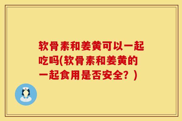 软骨素和姜黄可以一起吃吗(软骨素和姜黄的一起食用是否安全？)-第1张图片-氨糖科普网