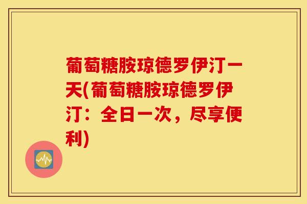 葡萄糖胺琼德罗伊汀一天(葡萄糖胺琼德罗伊汀:全日一次,尽享便利)-第1张图片-氨糖科普网 葡萄糖胺琼德罗伊汀一天(葡萄糖胺琼德罗伊汀:全日一次,尽享便利)-第1张图片-氨糖科普网
