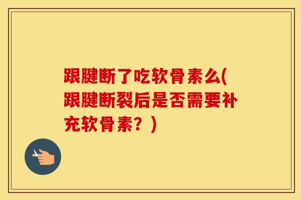 跟腱断了吃软骨素么(跟腱断裂后是否需要补充软骨素?)-第1张图片-氨糖科普网 跟腱断了吃软骨素么(跟腱断裂后是否需要补充软骨素?)-第1张图片-氨糖科普网