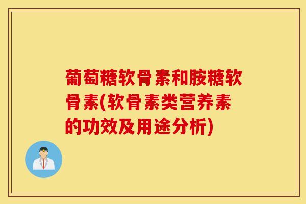 葡萄糖软骨素和胺糖软骨素(软骨素类营养素的功效及用途分析)-第1张图片-氨糖科普网
